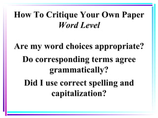 How To Critique Your Own Paper Word Level Are my word choices appropriate? Do corresponding terms agree grammatically? Did I use correct spelling and capitalization? 