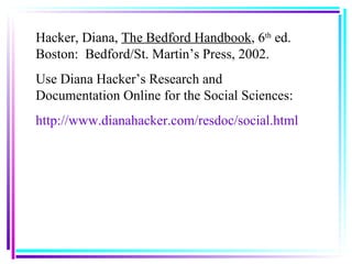 Hacker, Diana,  The Bedford Handbook , 6 th  ed.  Boston:  Bedford/St. Martin’s Press, 2002. Use Diana Hacker’s Research and Documentation Online for the Social Sciences: http://www.dianahacker.com/resdoc/social.html 