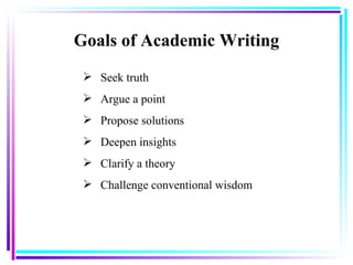 Goals of Academic Writing <ul><li>Seek truth </li></ul><ul><li>Argue a point </li></ul><ul><li>Propose solutions  </li></u...