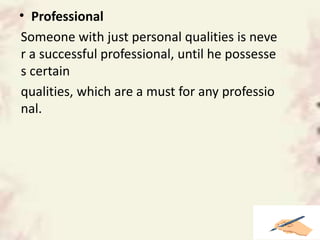 • Professional
Someone with just personal qualities is neve
r a successful professional, until he possesse
s certain
qualities, which are a must for any professio
nal.
 