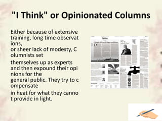 "I Think" or Opinionated Columns
Either because of extensive
training, long time observat
ions,
or sheer lack of modesty, C
olumnists set
themselves up as experts
and then expound their opi
nions for the
general public. They try to c
ompensate
in heat for what they canno
t provide in light.
 