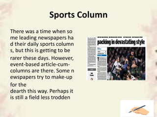 Sports Column
There was a time when so
me leading newspapers ha
d their daily sports column
s, but this is getting to be
rarer these days. However,
event-based article-cum-
columns are there. Some n
ewspapers try to make-up
for the
dearth this way. Perhaps it
is still a field less trodden
 