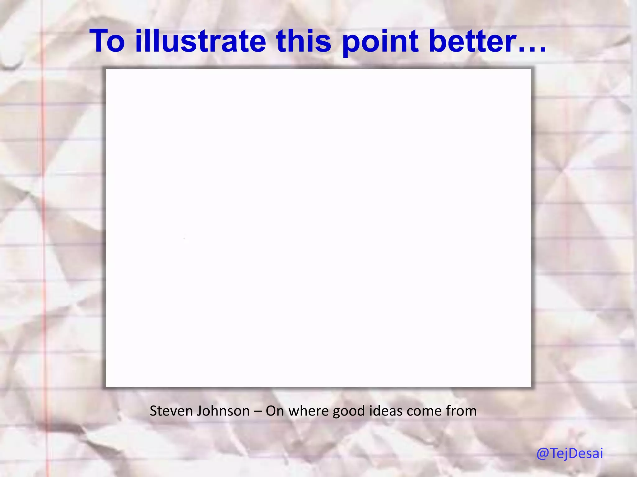 To illustrate this point better…




    Steven Johnson – On where good ideas come from

                                                     @TejDesai
 