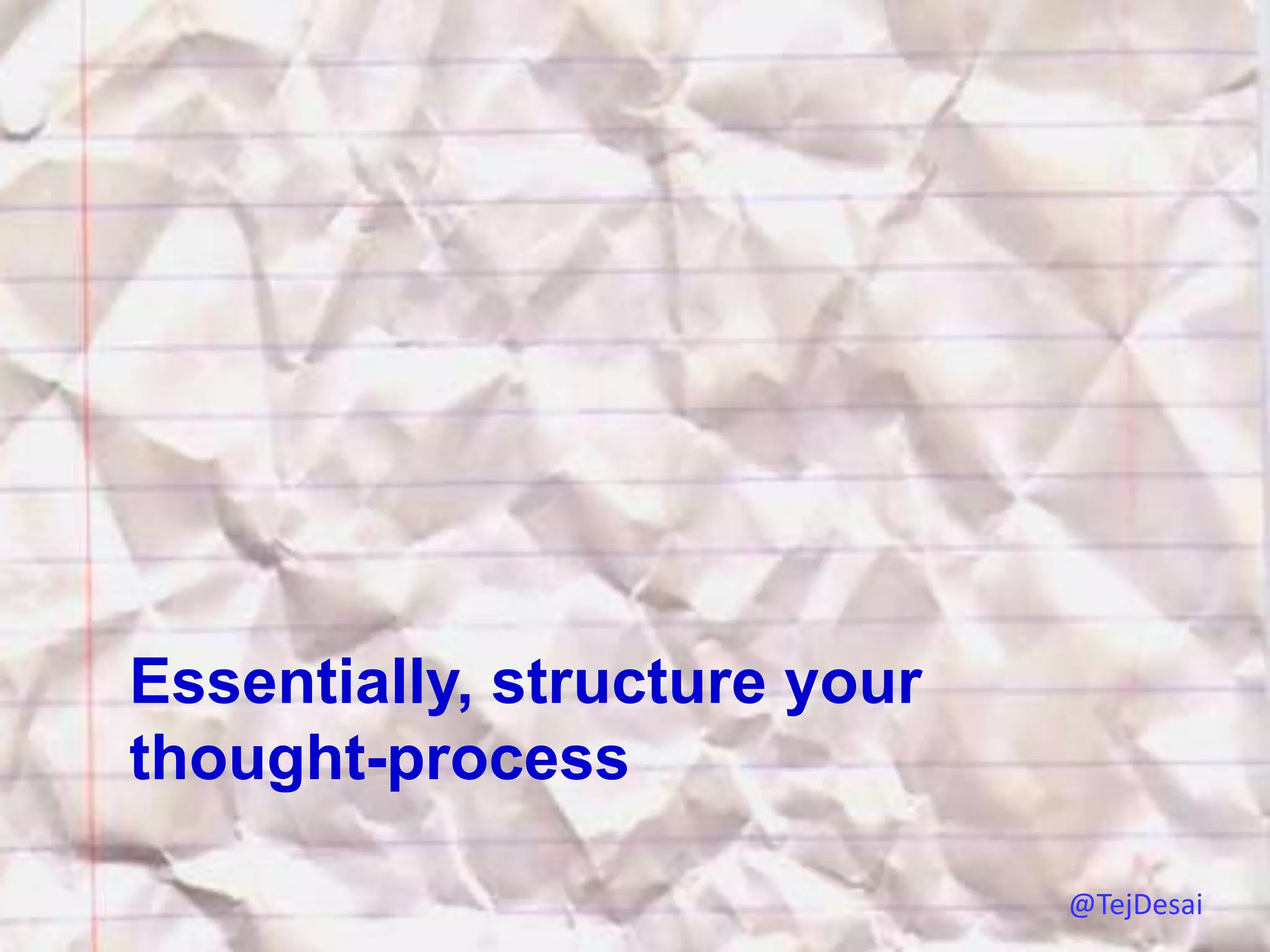 Essentially, structure your
thought-process

                              @TejDesai
 