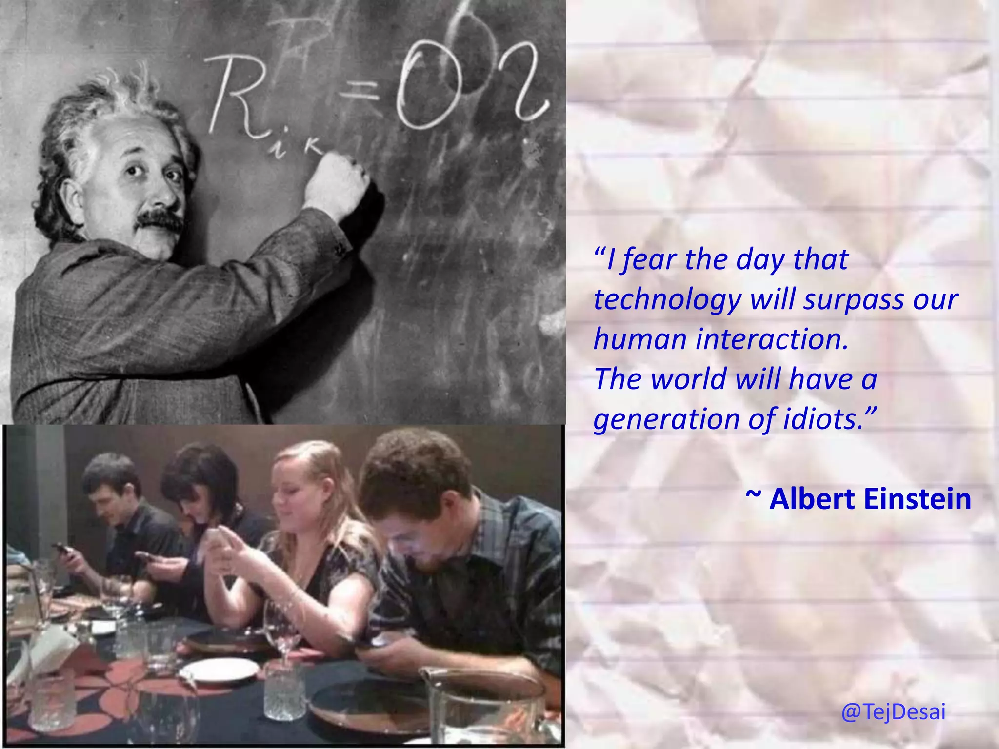“I fear the day that
technology will surpass our
human interaction.
The world will have a
generation of idiots.”

           ~ Albert Einstein




                  @TejDesai
 