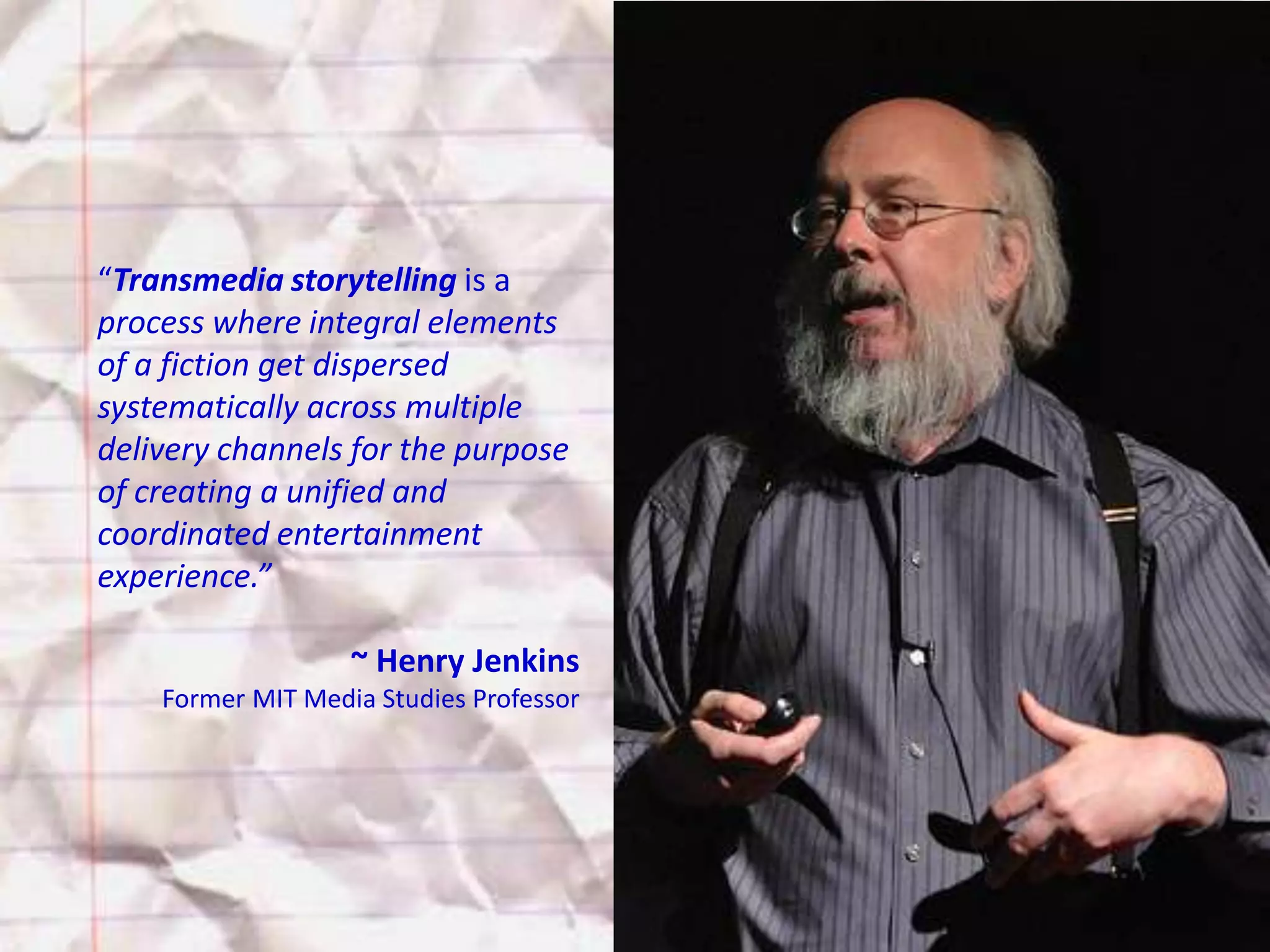 “Transmedia storytelling is a
process where integral elements
of a fiction get dispersed
systematically across multiple
delivery channels for the purpose
of creating a unified and
coordinated entertainment
experience.”

                   ~ Henry Jenkins
    Former MIT Media Studies Professor




                                         @TejDesai
 