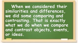 When we considered their
similarities and differences,
we did some comparing and
contrasting. That is exactly
what we do when we compare
and contrast objects, events,
or ideas.
 