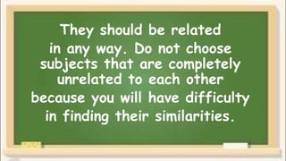 They should be related
in any way. Do not choose
subjects that are completely
unrelated to each other
because you will have difficulty
in finding their similarities.
 