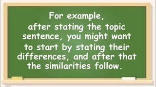 For example,
after stating the topic
sentence, you might want
to start by stating their
differences, and after that
the similarities follow.
 
