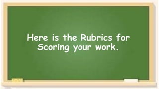 Here is the Rubrics for
Scoring your work.
 