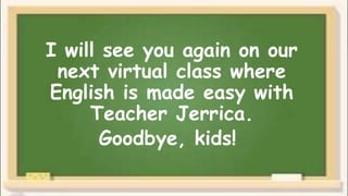 I will see you again on our
next virtual class where
English is made easy with
Teacher Jerrica.
Goodbye, kids!
 