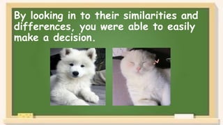 By looking in to their similarities and
differences, you were able to easily
make a decision.
 