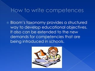    Bloom’s taxonomy provides a structured
    way to develop educational objectives.
    It also can be extended to the new
    demands for competencies that are
    being introduced in schools.
 