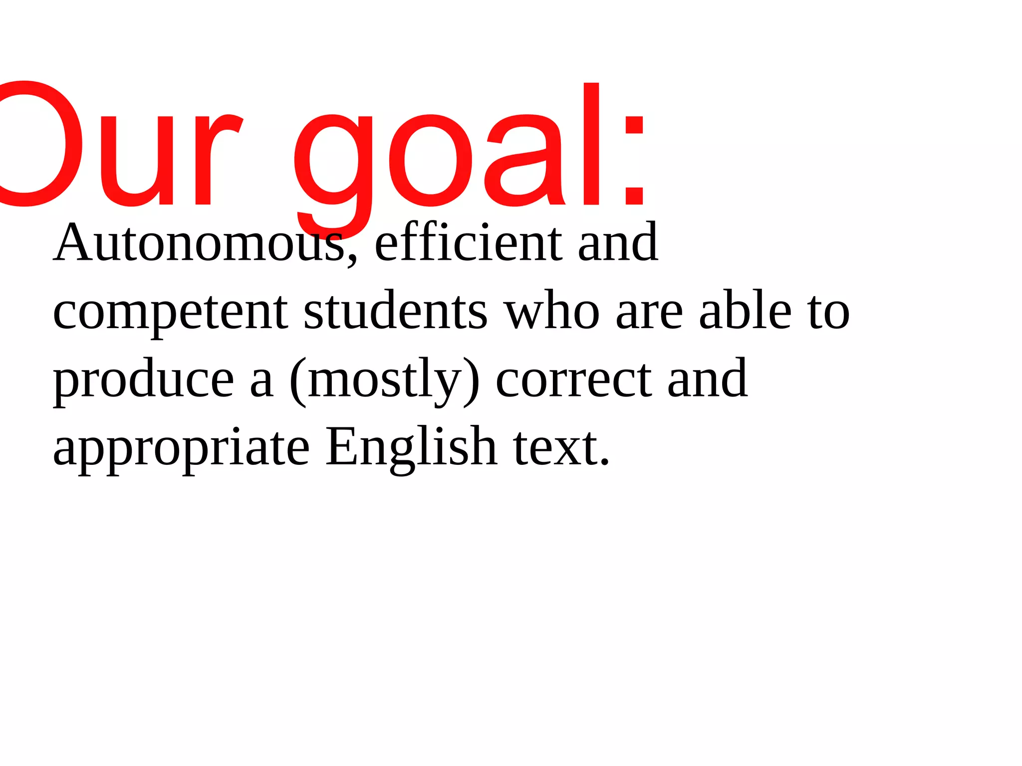 Our goal:Autonomous, efficient and
competent students who are able to
produce a (mostly) correct and
appropriate English text.
 