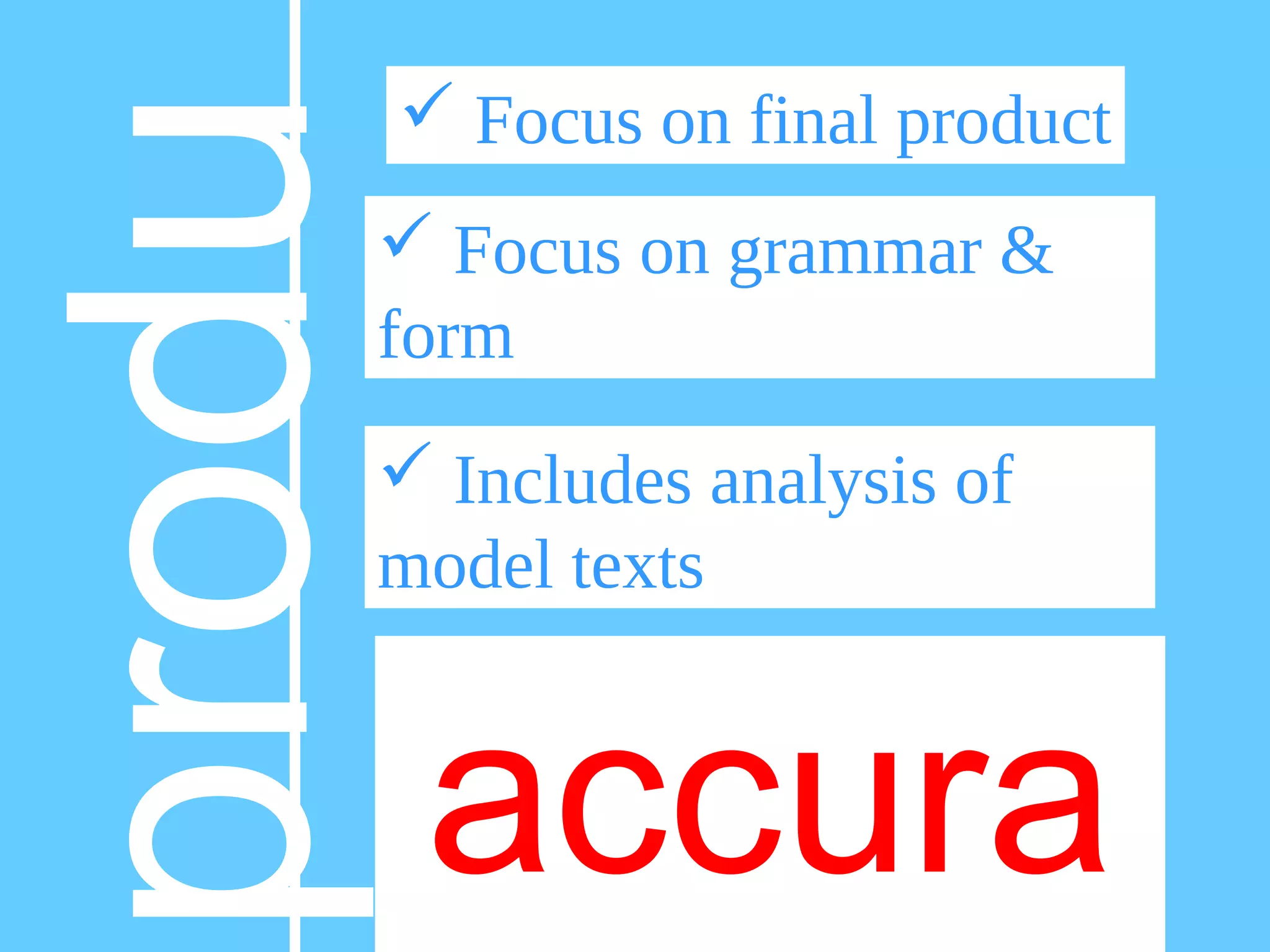 produ
ct
 Focus on final product
 Focus on grammar &
form
 Includes analysis of
model texts
accura
 