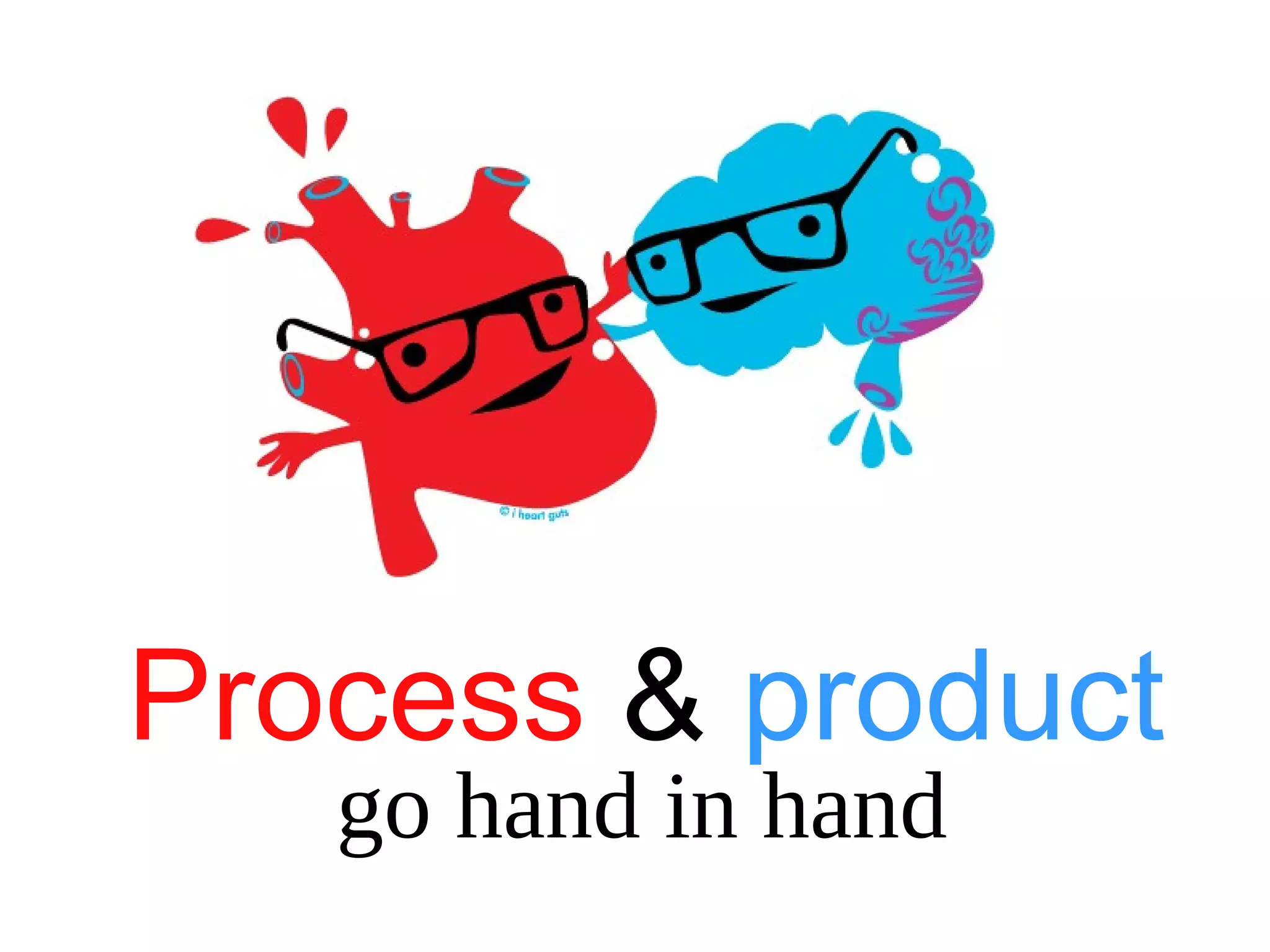 Process & product
go hand in hand
 