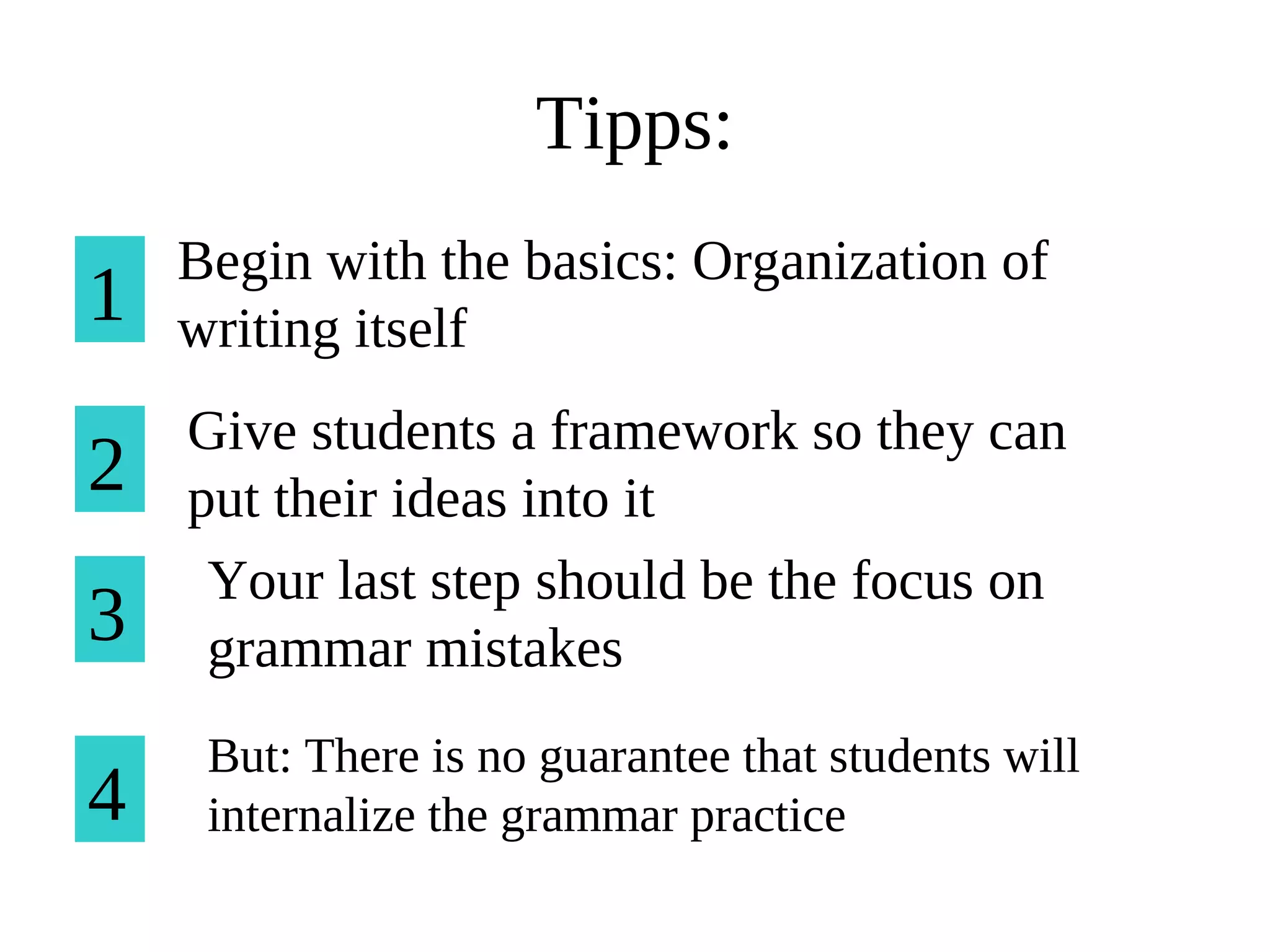 Begin with the basics: Organization of
writing itself1
2
Give students a framework so they can
put their ideas into it
3
Your last step should be the focus on
grammar mistakes
Tipps:
4
But: There is no guarantee that students will
internalize the grammar practice
 