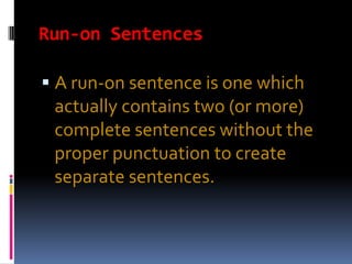 Run-on Sentences

 A run-on sentence is one which
 actually contains two (or more)
 complete sentences without the
 proper punctuation to create
 separate sentences.
 