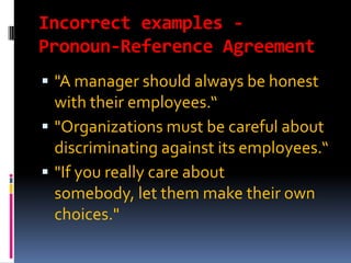 Incorrect examples -
Pronoun-Reference Agreement
 "A manager should always be honest
  with their employees.“
 "Organizations must be careful about
  discriminating against its employees.“
 "If you really care about
  somebody, let them make their own
  choices."
 