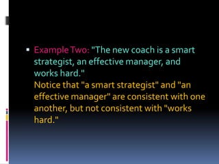  Example Two: "The new coach is a smart
 strategist, an effective manager, and
 works hard."
 Notice that "a smart strategist" and "an
 effective manager" are consistent with one
 another, but not consistent with "works
 hard."
 
