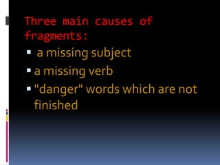 Three main causes of
fragments:
 a missing subject
 a missing verb
 "danger" words which are not
 finished
 