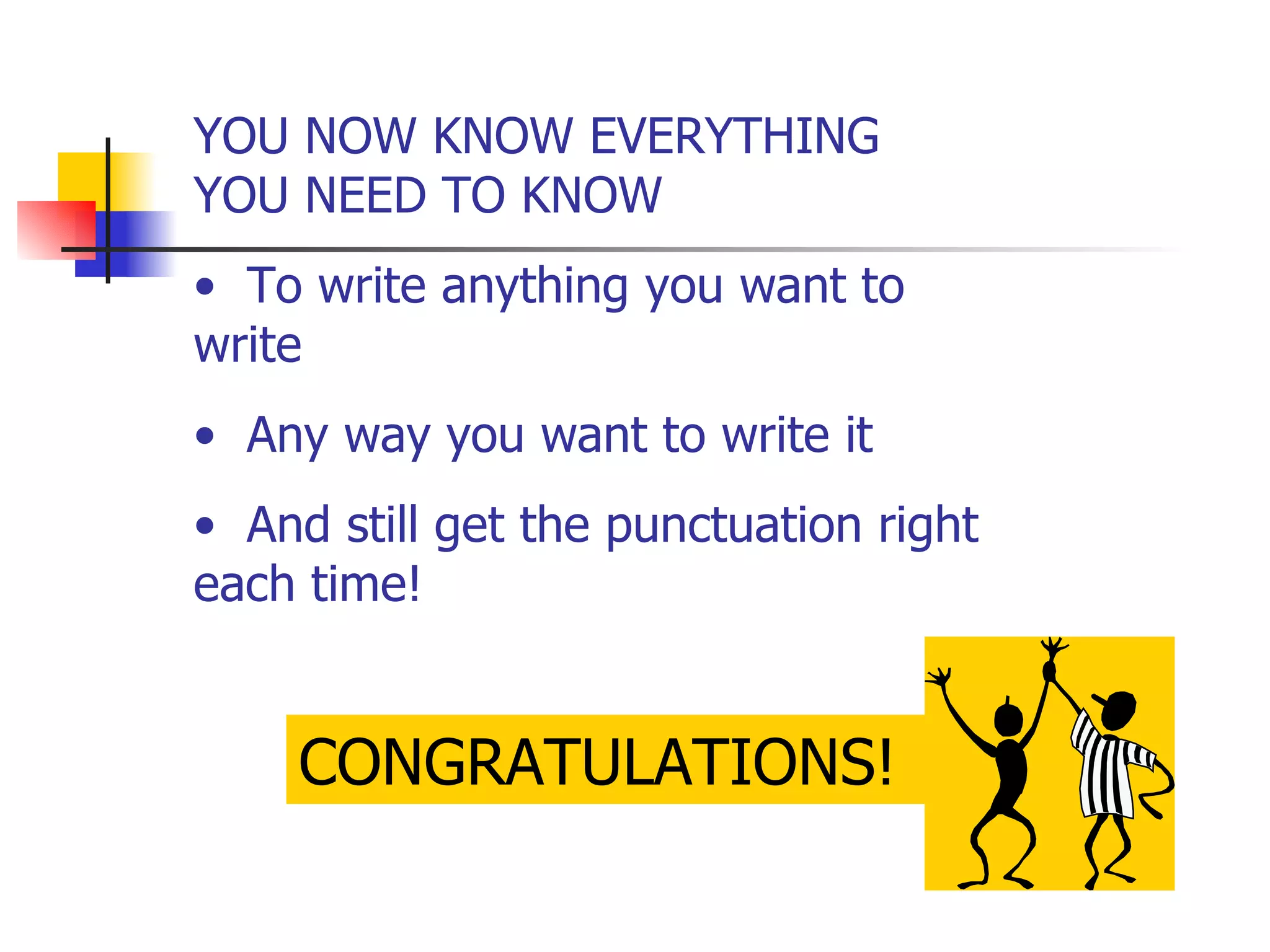 YOU NOW KNOW EVERYTHING YOU NEED TO KNOW  To write anything you want to write  Any way you want to write it And still get the punctuation right each time! CONGRATULATIONS! 