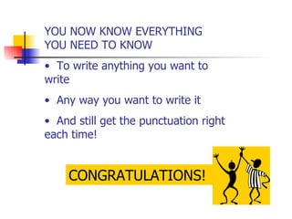 YOU NOW KNOW EVERYTHING YOU NEED TO KNOW  To write anything you want to write  Any way you want to write it And still get the punctuation right each time! CONGRATULATIONS! 
