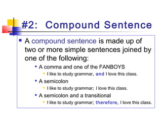 #2: Compound Sentence
 A compound sentence is made up of
two or more simple sentences joined by
one of the following:

A comma and one of the FANBOYS
 I like to study grammar, and I love this class.

A semicolon
 I like to study grammar; I love this class.

A semicolon and a transitional
 I like to study grammar; therefore, I love this class.
 