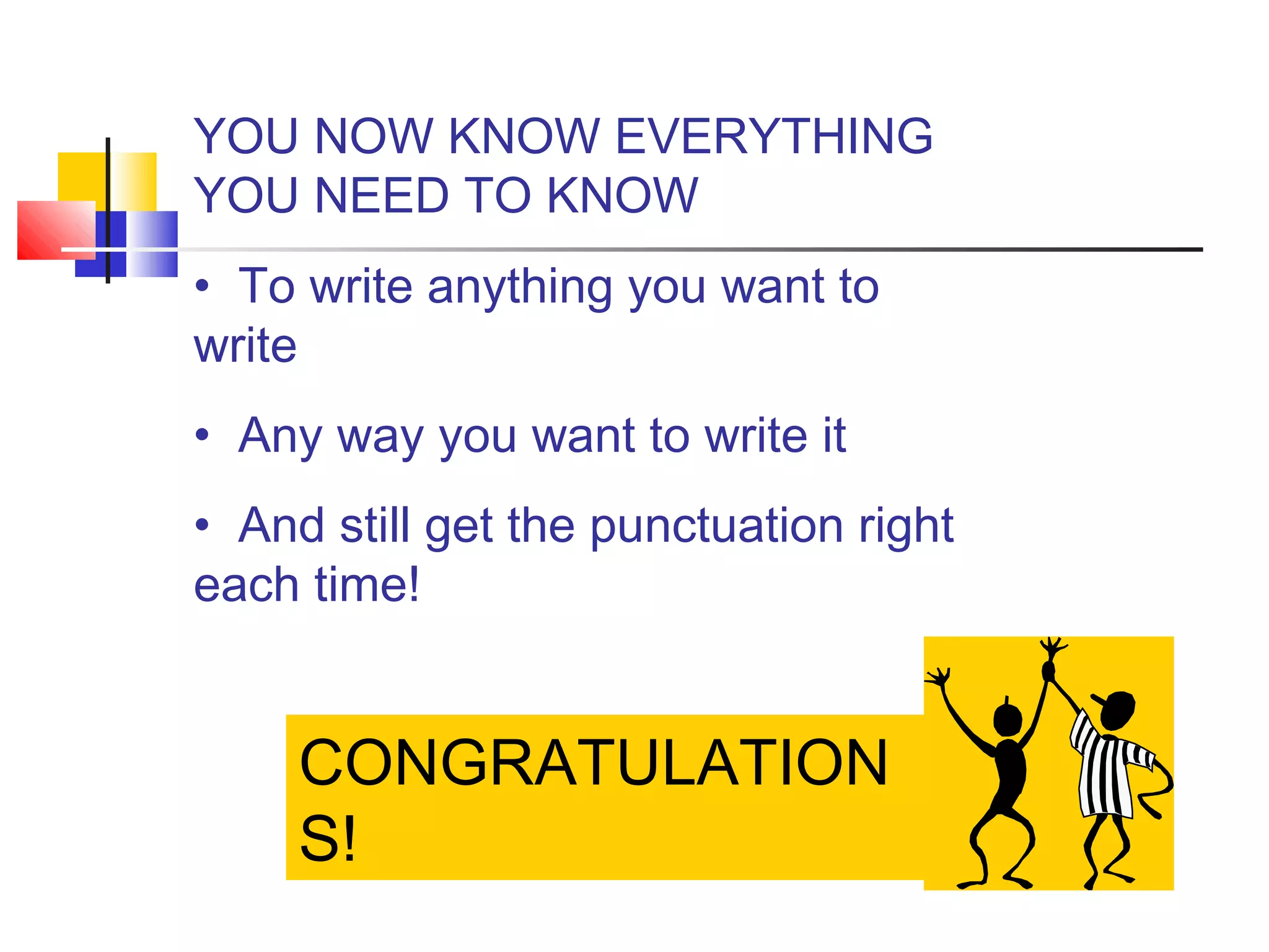 CONGRATULATION
S!
YOU NOW KNOW EVERYTHING
YOU NEED TO KNOW
• To write anything you want to
write
• Any way you want to write it
• And still get the punctuation right
each time!
 