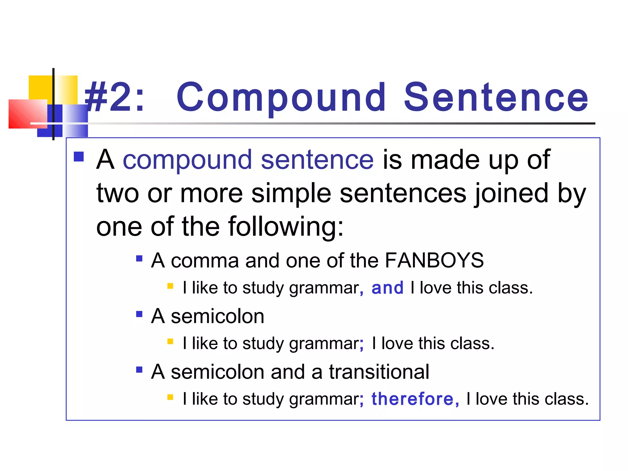 #2: Compound Sentence
 A compound sentence is made up of
two or more simple sentences joined by
one of the following:

A comma and one of the FANBOYS
 I like to study grammar, and I love this class.

A semicolon
 I like to study grammar; I love this class.

A semicolon and a transitional
 I like to study grammar; therefore, I love this class.
 