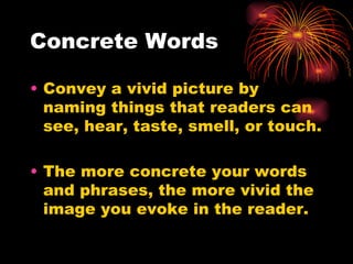 Concrete Words Convey a vivid picture by naming things that readers can see, hear, taste, smell, or touch. The more concrete your words and phrases, the more vivid the image you evoke in the reader. 