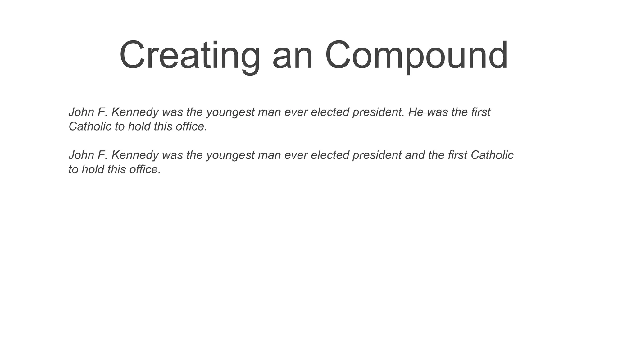 Creating an Compound
John F. Kennedy was the youngest man ever elected president. He was the first
Catholic to hold this office.
John F. Kennedy was the youngest man ever elected president and the first Catholic
to hold this office.
 