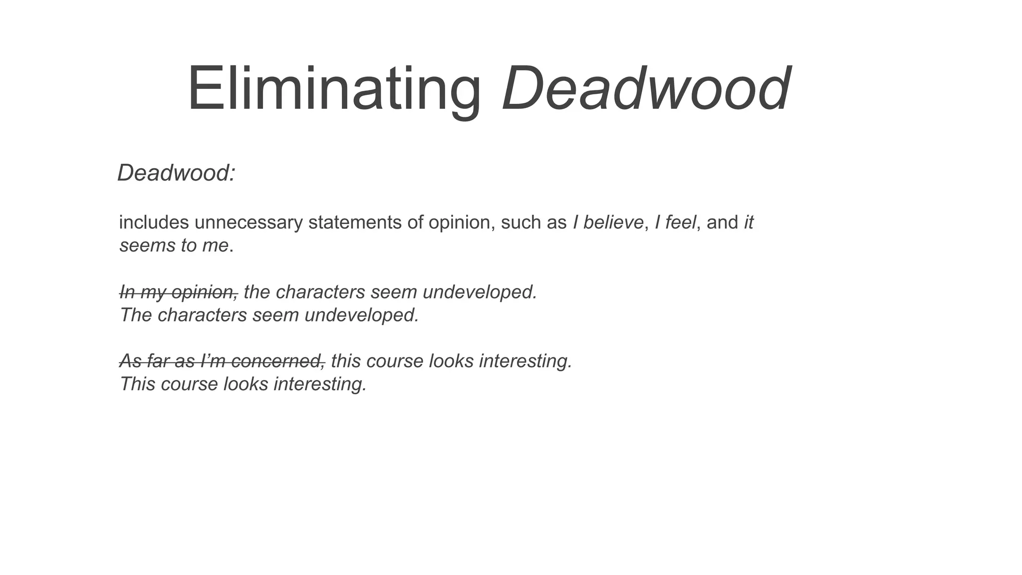 Eliminating Deadwood
includes unnecessary statements of opinion, such as I believe, I feel, and it
seems to me.
In my opinion, the characters seem undeveloped.
The characters seem undeveloped.
As far as I’m concerned, this course looks interesting.
This course looks interesting.
Deadwood:
 