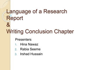 Language of a Research
Report
&
Writing Conclusion Chapter
Presenters
1. Hina Nawaz
2. Rabia Seeme
3. Irshad Hussain
 