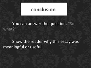 conclusion
You can answer the question, “So
what?”
Show the reader why this essay was
meaningful or useful.
 