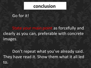 conclusion
Go for it!
State your main point as forcefully and
clearly as you can, preferable with concrete
images.
Don’t repeat what you’ve already said.
They have read it. Show them what it all led
to.
 