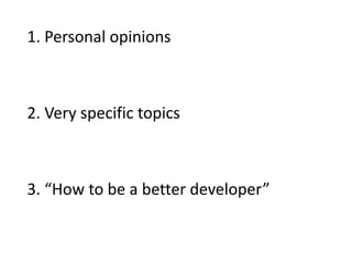 1. Personal opinions
2. Very specific topics
3. “How to be a better developer”
 