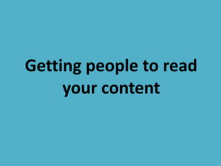 Getting people to read
your content
 