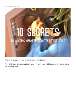 Writing Content That Sells
Thanks for dropping by and checking out my Haiku Deck.
This Deck is a short summary based on my 37-page ebook "10 Secrets to Writing Marketing
Content that Sells."
 