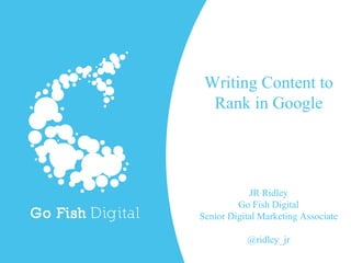 Writing Content to
Rank in Google
JR Ridley
Go Fish Digital
Senior Digital Marketing Associate
@ridley_jr
 