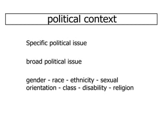 political context Specific political issue broad political issue gender - race - ethnicity - sexual orientation - class - disability - religion 