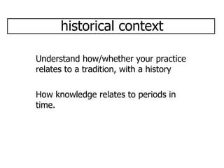 historical context Understand how/whether your practice relates to a tradition, with a history How knowledge relates to periods in time.  