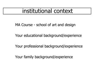 institutional context MA Course - school of art and design Your educational background/experience Your professional background/experience Your family background/experience 