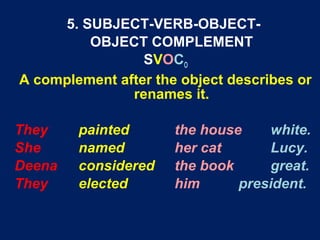 5. SUBJECT-VERB-OBJECT-
OBJECT COMPLEMENT
SVOCO
A complement after the object describes or
renames it.
They painted the ho...