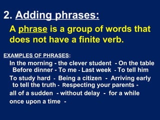 2. Adding phrases:
A phrase is a group of words that
does not have a finite verb.
EXAMPLES OF PHRASES:
In the morning - th...