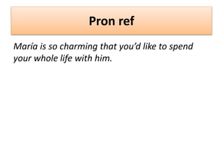 Pron ref
María is so charming that you’d like to spend
your whole life with him.
 