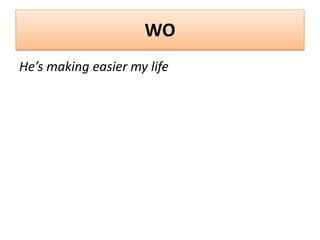 WO
He’s making easier my life
 