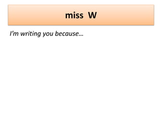 miss W
I’m writing you because…
 