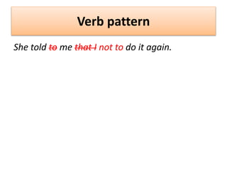 Verb pattern
She told to me that I not to do it again.
 