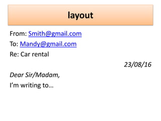 layout
From: Smith@gmail.com
To: Mandy@gmail.com
Re: Car rental
23/08/16
Dear Sir/Madam,
I’m writing to…
 